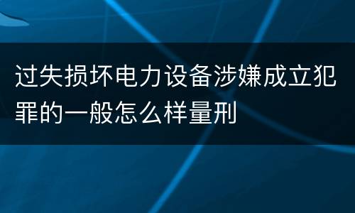 过失损坏电力设备涉嫌成立犯罪的一般怎么样量刑