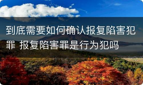到底需要如何确认报复陷害犯罪 报复陷害罪是行为犯吗