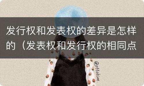 发行权和发表权的差异是怎样的（发表权和发行权的相同点）