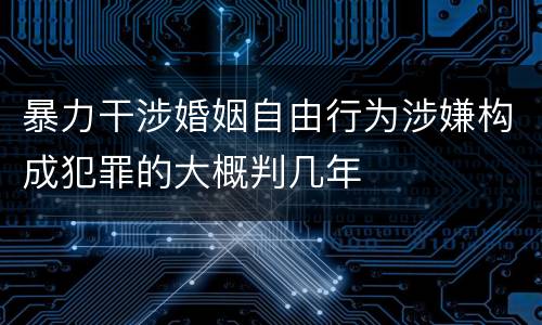 暴力干涉婚姻自由行为涉嫌构成犯罪的大概判几年