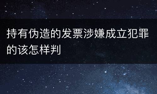 持有伪造的发票涉嫌成立犯罪的该怎样判