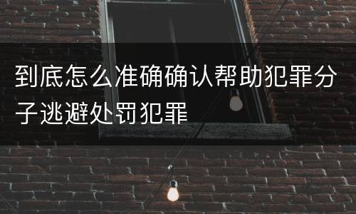 到底怎么准确确认帮助犯罪分子逃避处罚犯罪