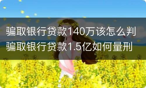 骗取银行贷款140万该怎么判 骗取银行贷款1.5亿如何量刑