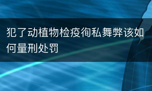 犯了动植物检疫徇私舞弊该如何量刑处罚