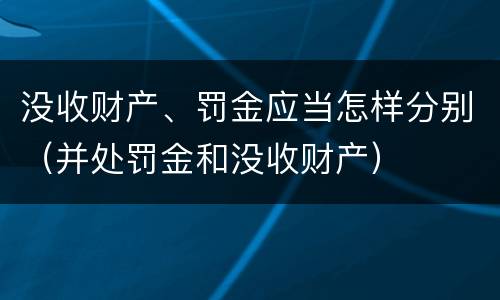 没收财产、罚金应当怎样分别（并处罚金和没收财产）