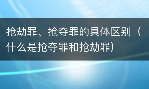 抢劫罪、抢夺罪的具体区别（什么是抢夺罪和抢劫罪）