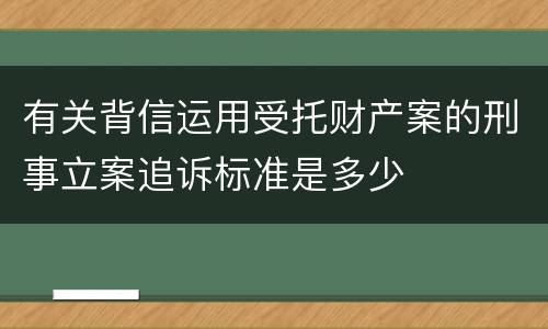 有关背信运用受托财产案的刑事立案追诉标准是多少
