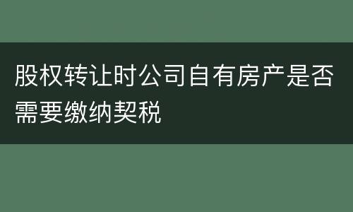 股权转让时公司自有房产是否需要缴纳契税