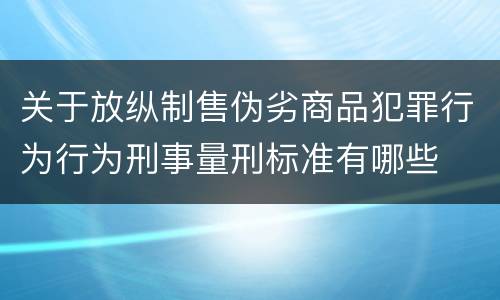 关于放纵制售伪劣商品犯罪行为行为刑事量刑标准有哪些