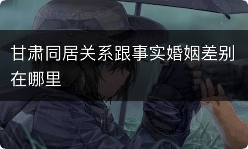 甘肃同居关系跟事实婚姻差别在哪里