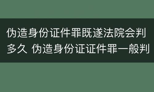 伪造身份证件罪既遂法院会判多久 伪造身份证证件罪一般判几年