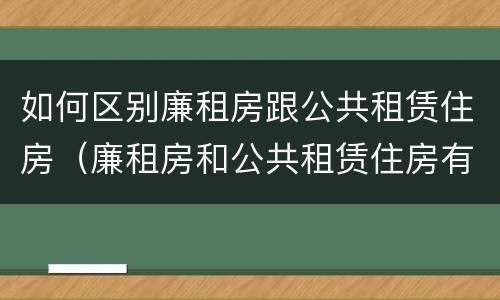 如何区别廉租房跟公共租赁住房（廉租房和公共租赁住房有什么区别）