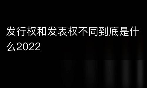 发行权和发表权不同到底是什么2022