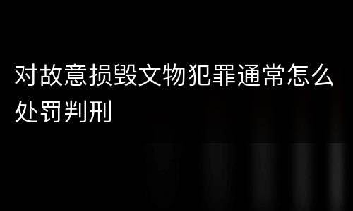 对故意损毁文物犯罪通常怎么处罚判刑