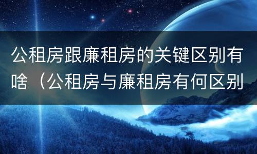 公租房跟廉租房的关键区别有啥（公租房与廉租房有何区别）