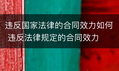 违反国家法律的合同效力如何 违反法律规定的合同效力