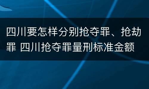 四川要怎样分别抢夺罪、抢劫罪 四川抢夺罪量刑标准金额