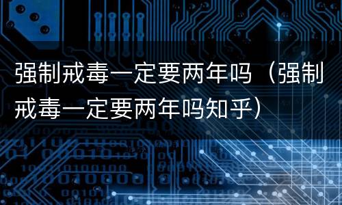 强制戒毒一定要两年吗（强制戒毒一定要两年吗知乎）