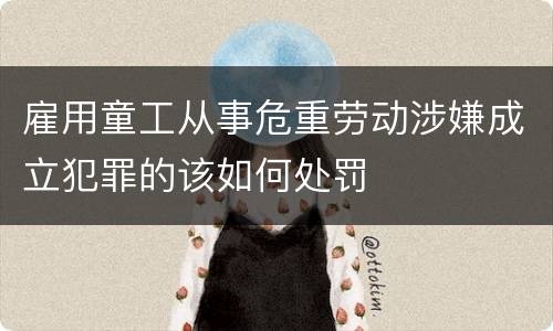 雇用童工从事危重劳动涉嫌成立犯罪的该如何处罚