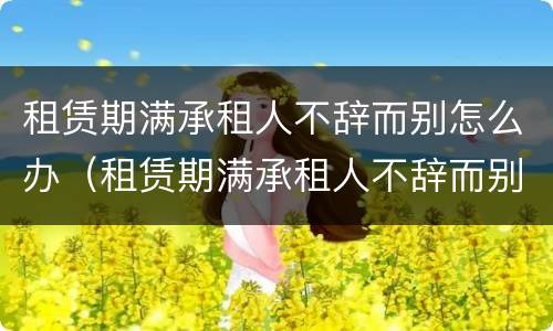 租赁期满承租人不辞而别怎么办（租赁期满承租人不辞而别怎么办?）
