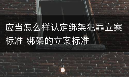 应当怎么样认定绑架犯罪立案标准 绑架的立案标准