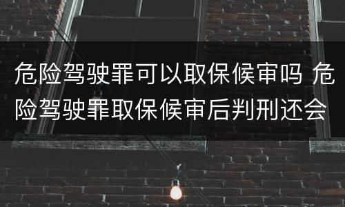危险驾驶罪可以取保候审吗 危险驾驶罪取保候审后判刑还会坐牢吗