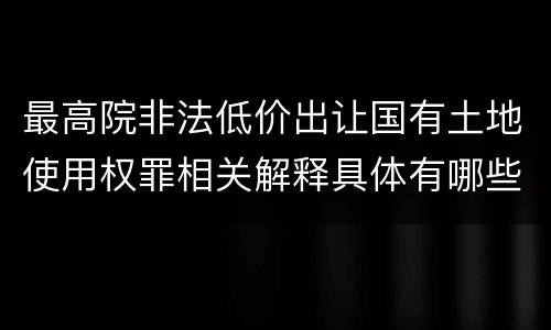 最高院非法低价出让国有土地使用权罪相关解释具体有哪些内容