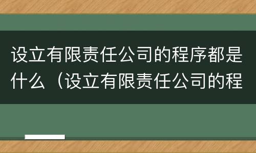 设立有限责任公司的程序都是什么（设立有限责任公司的程序都是什么内容）