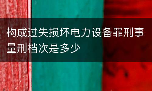 构成过失损坏电力设备罪刑事量刑档次是多少
