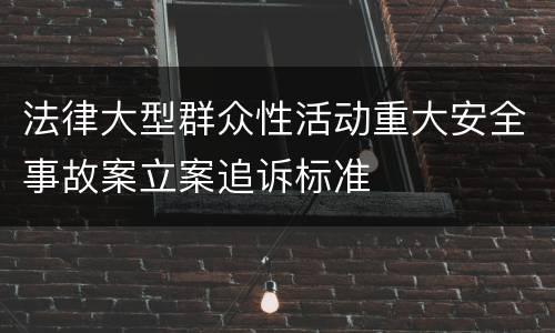 法律大型群众性活动重大安全事故案立案追诉标准