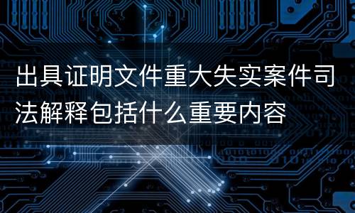 出具证明文件重大失实案件司法解释包括什么重要内容