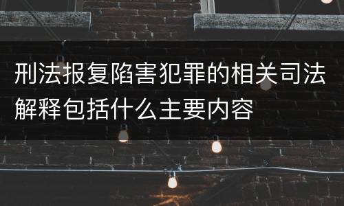 刑法报复陷害犯罪的相关司法解释包括什么主要内容