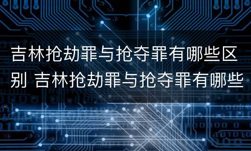 吉林抢劫罪与抢夺罪有哪些区别 吉林抢劫罪与抢夺罪有哪些区别呢