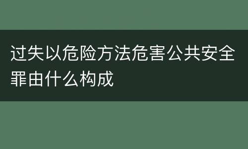 过失以危险方法危害公共安全罪由什么构成