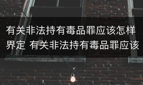 有关非法持有毒品罪应该怎样界定 有关非法持有毒品罪应该怎样界定刑期
