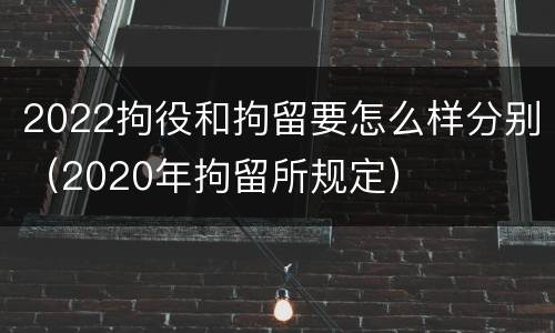 2022拘役和拘留要怎么样分别（2020年拘留所规定）
