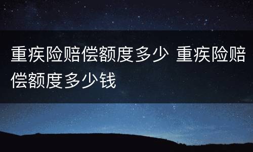 重疾险赔偿额度多少 重疾险赔偿额度多少钱