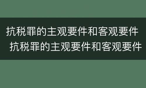 抗税罪的主观要件和客观要件 抗税罪的主观要件和客观要件是什么