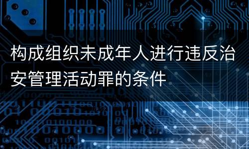 构成组织未成年人进行违反治安管理活动罪的条件