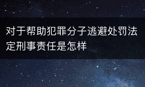对于帮助犯罪分子逃避处罚法定刑事责任是怎样