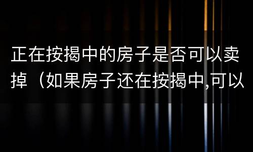 正在按揭中的房子是否可以卖掉（如果房子还在按揭中,可以卖掉吗）