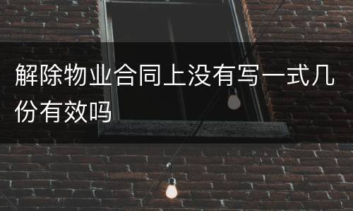 解除物业合同上没有写一式几份有效吗