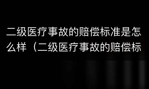 二级医疗事故的赔偿标准是怎么样（二级医疗事故的赔偿标准是怎么样的）