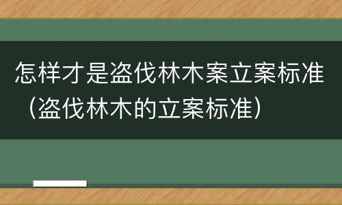 怎样才是盗伐林木案立案标准（盗伐林木的立案标准）