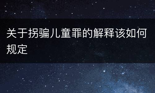 关于拐骗儿童罪的解释该如何规定
