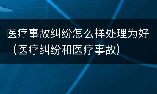 医疗事故纠纷怎么样处理为好（医疗纠纷和医疗事故）