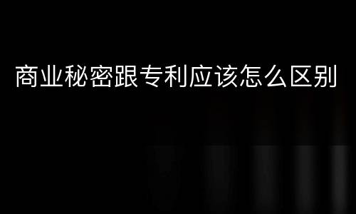 商业秘密跟专利应该怎么区别