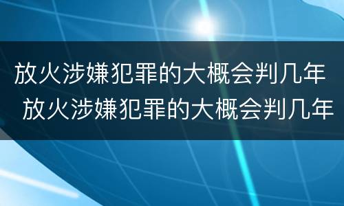 放火涉嫌犯罪的大概会判几年 放火涉嫌犯罪的大概会判几年呢