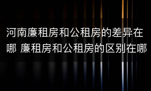 河南廉租房和公租房的差异在哪 廉租房和公租房的区别在哪里