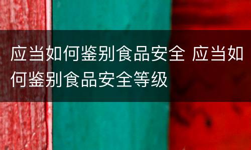 应当如何鉴别食品安全 应当如何鉴别食品安全等级